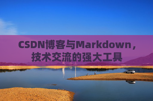 CSDN博客与Markdown，技术交流的强大工具